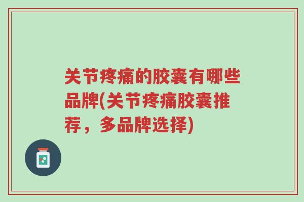 关节疼痛的胶囊有哪些品牌(关节疼痛胶囊推荐,多品牌选择)-第1张图片-超越 关节疼痛的胶囊有哪些品牌(关节疼痛胶囊推荐,多品牌选择)-第1张图片-超越