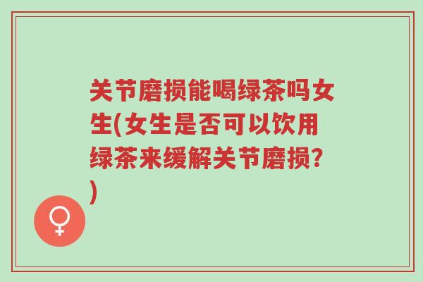 关节磨损能喝绿茶吗女生(女生是否可以饮用绿茶来缓解关节磨损?)-第1张图片-超越 关节磨损能喝绿茶吗女生(女生是否可以饮用绿茶来缓解关节磨损?)-第1张图片-超越