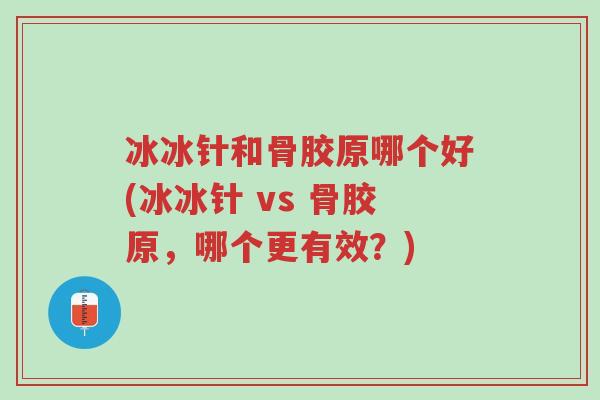 冰冰针和骨胶原哪个好(冰冰针 vs 骨胶原,哪个更有效?)-第1张图片-超越 冰冰针和骨胶原哪个好(冰冰针 vs 骨胶原,哪个更有效?)-第1张图片-超越