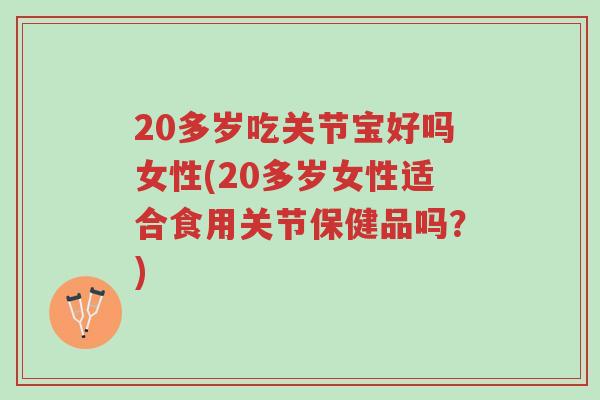 20多岁吃关节宝好吗女性(20多岁女性适合食用关节保健品吗?)-第1张图片-超越 20多岁吃关节宝好吗女性(20多岁女性适合食用关节保健品吗?)-第1张图片-超越