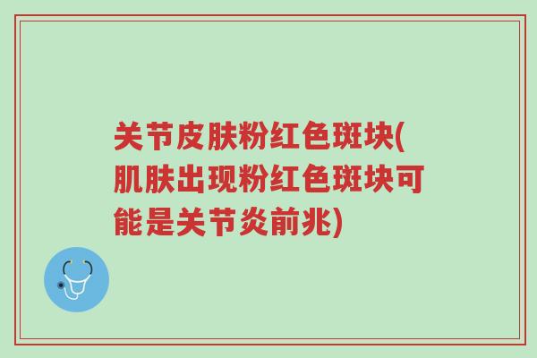 关节皮肤粉红色斑块(肌肤出现粉红色斑块可能是关节炎前兆)-第1张图片-超越 关节皮肤粉红色斑块(肌肤出现粉红色斑块可能是关节炎前兆)-第1张图片-超越