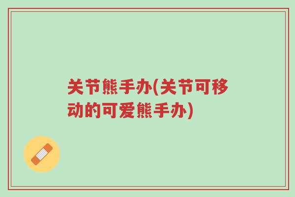 关节熊手办(关节可移动的可爱熊手办)-第1张图片-超越 关节熊手办(关节可移动的可爱熊手办)-第1张图片-超越