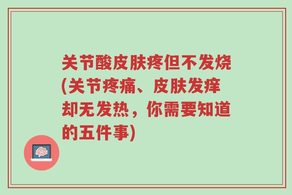 关节酸皮肤疼但不发烧(关节疼痛、皮肤发痒却无发热,你需要知道的五件事)-第1张图片-超越 关节酸皮肤疼但不发烧(关节疼痛、皮肤发痒却无发热,你需要知道的五件事)-第1张图片-超越