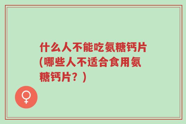 什么人不能吃氨糖钙片(哪些人不适合食用氨糖钙片?)-第1张图片-超越 什么人不能吃氨糖钙片(哪些人不适合食用氨糖钙片?)-第1张图片-超越