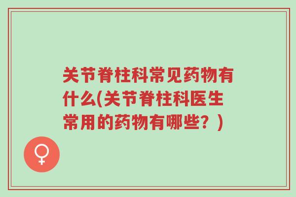 关节脊柱科常见药物有什么(关节脊柱科医生常用的药物有哪些?)-第1张图片-超越 关节脊柱科常见药物有什么(关节脊柱科医生常用的药物有哪些?)-第1张图片-超越