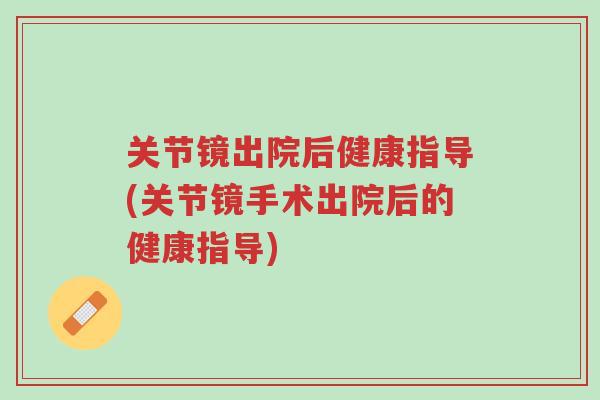 关节镜出院后健康指导(关节镜手术出院后的健康指导)-第1张图片-超越 关节镜出院后健康指导(关节镜手术出院后的健康指导)-第1张图片-超越
