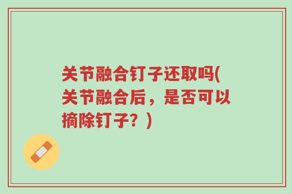 关节融合钉子还取吗(关节融合后,是否可以摘除钉子?)-第1张图片-超越 关节融合钉子还取吗(关节融合后,是否可以摘除钉子?)-第1张图片-超越