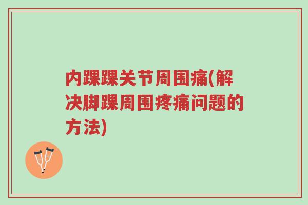 内踝踝关节周围痛(解决脚踝周围疼痛问题的方法)-第1张图片-超越 内踝踝关节周围痛(解决脚踝周围疼痛问题的方法)-第1张图片-超越