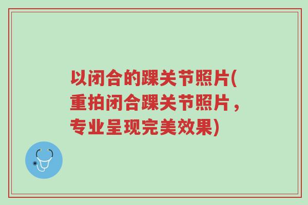 以闭合的踝关节照片(重拍闭合踝关节照片,专业呈现完美效果)-第1张图片-超越 以闭合的踝关节照片(重拍闭合踝关节照片,专业呈现完美效果)-第1张图片-超越