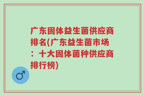 广东固体益生菌供应商排名(广东益生菌市场：十大固体菌种供应商排行榜)-第1张图片-超越