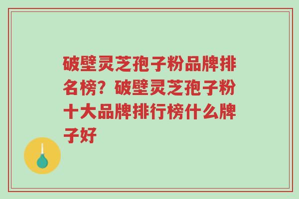 破壁灵芝孢子粉品牌排名榜?破壁灵芝孢子粉十大品牌排行榜什么牌子好-第1张图片-超越 破壁灵芝孢子粉品牌排名榜?破壁灵芝孢子粉十大品牌排行榜什么牌子好-第1张图片-超越