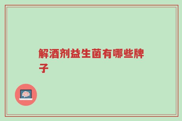 解酒剂益生菌有哪些牌子-第1张图片-超越 解酒剂益生菌有哪些牌子-第1张图片-超越