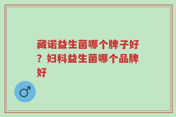 藏诺益生菌哪个牌子好?妇科益生菌哪个品牌好-第1张图片-超越 藏诺益生菌哪个牌子好?妇科益生菌哪个品牌好-第1张图片-超越