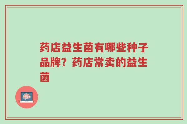 药店益生菌有哪些种子品牌?药店常卖的益生菌-第1张图片-超越 药店益生菌有哪些种子品牌?药店常卖的益生菌-第1张图片-超越