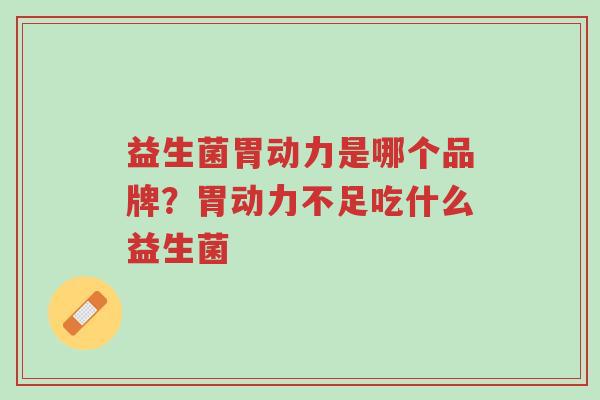 益生菌胃动力是哪个品牌?胃动力不足吃什么益生菌-第1张图片-超越 益生菌胃动力是哪个品牌?胃动力不足吃什么益生菌-第1张图片-超越