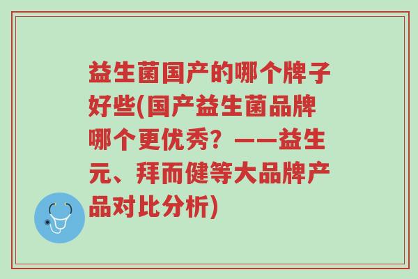 益生菌国产的哪个牌子好些(国产益生菌品牌哪个更优秀?——益生元、拜而健等大品牌产品对比分析)-第1张图片-超越 益生菌国产的哪个牌子好些(国产益生菌品牌哪个更优秀?——益生元、拜而健等大品牌产品对比分析)-第1张图片-超越