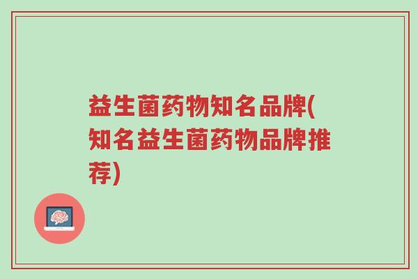 益生菌药物知名品牌(知名益生菌药物品牌推荐)-第1张图片-超越 益生菌药物知名品牌(知名益生菌药物品牌推荐)-第1张图片-超越