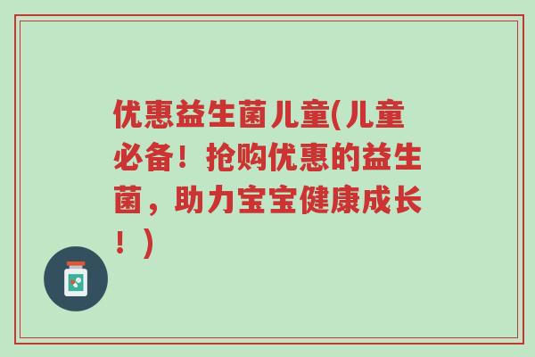 优惠益生菌儿童(儿童必备!抢购优惠的益生菌,助力宝宝健康成长!)-第1张图片-超越 优惠益生菌儿童(儿童必备!抢购优惠的益生菌,助力宝宝健康成长!)-第1张图片-超越