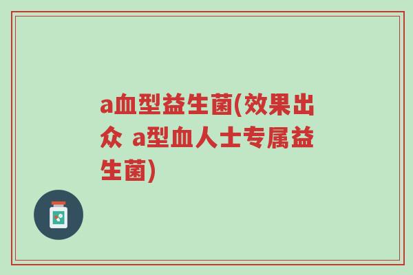 a血型益生菌(效果出众 a型血人士专属益生菌)-第1张图片-超越 a血型益生菌(效果出众 a型血人士专属益生菌)-第1张图片-超越