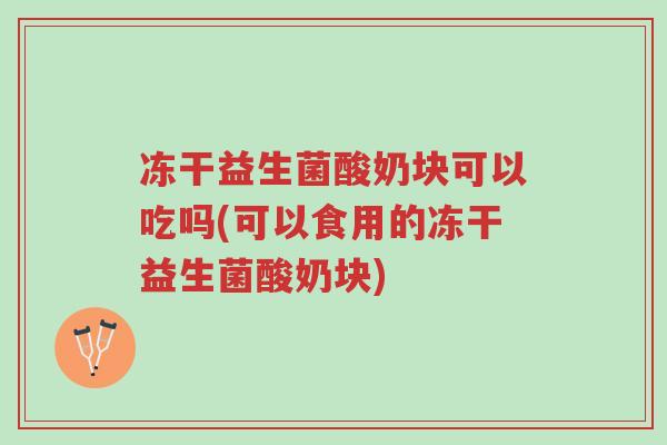 冻干益生菌酸奶块可以吃吗(可以食用的冻干益生菌酸奶块)-第1张图片-超越 冻干益生菌酸奶块可以吃吗(可以食用的冻干益生菌酸奶块)-第1张图片-超越