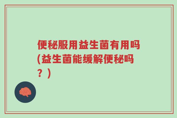便秘服用益生菌有用吗(益生菌能缓解便秘吗？)-第1张图片-超越