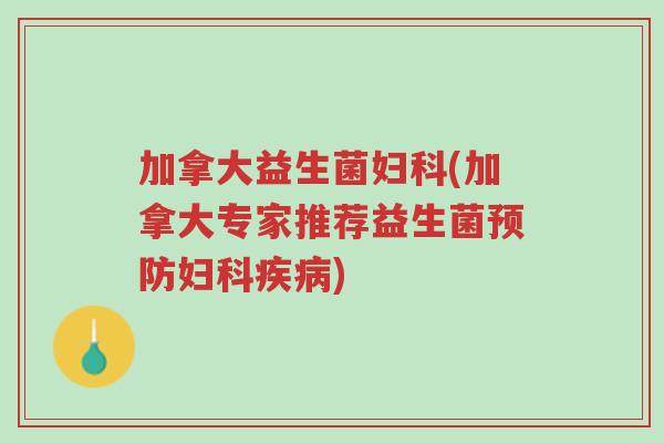 加拿大益生菌妇科(加拿大专家推荐益生菌预防妇科疾病)-第1张图片-超越