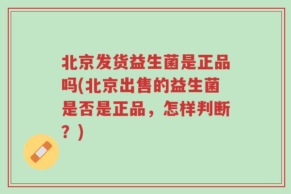 北京发货益生菌是正品吗(北京出售的益生菌是否是正品,怎样判断?)-第1张图片-超越 北京发货益生菌是正品吗(北京出售的益生菌是否是正品,怎样判断?)-第1张图片-超越