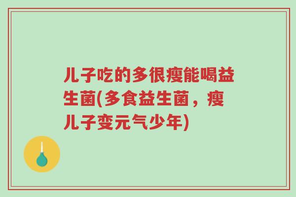 儿子吃的多很瘦能喝益生菌(多食益生菌,瘦儿子变元气少年)-第1张图片-超越 儿子吃的多很瘦能喝益生菌(多食益生菌,瘦儿子变元气少年)-第1张图片-超越