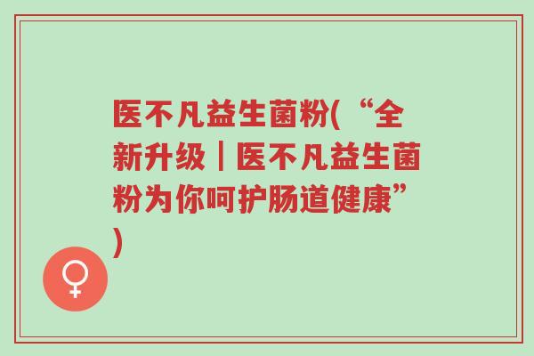 医不凡益生菌粉(“全新升级|医不凡益生菌粉为你呵护肠道健康”)-第1张图片-超越 医不凡益生菌粉(“全新升级|医不凡益生菌粉为你呵护肠道健康”)-第1张图片-超越