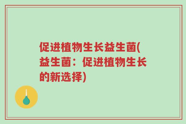 促进植物生长益生菌(益生菌：促进植物生长的新选择)-第1张图片-超越