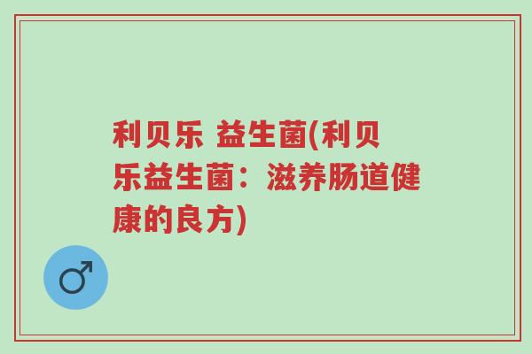 利贝乐 益生菌(利贝乐益生菌：滋养肠道健康的良方)-第1张图片-超越