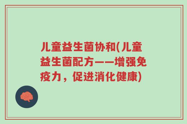 儿童益生菌协和(儿童益生菌配方——增强免疫力,促进消化健康)-第1张图片-超越 儿童益生菌协和(儿童益生菌配方——增强免疫力,促进消化健康)-第1张图片-超越