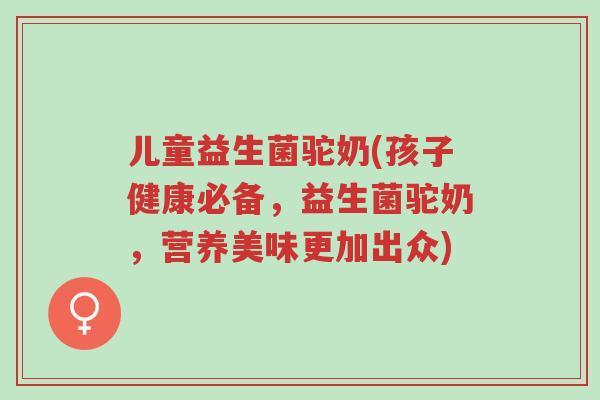 儿童益生菌驼奶(孩子健康必备,益生菌驼奶,营养美味更加出众)-第1张图片-超越 儿童益生菌驼奶(孩子健康必备,益生菌驼奶,营养美味更加出众)-第1张图片-超越