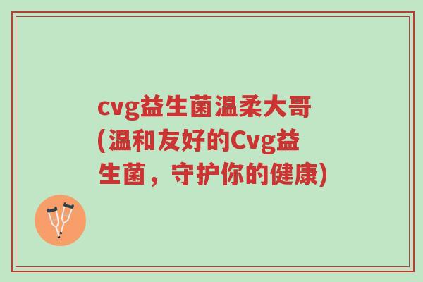 cvg益生菌温柔大哥(温和友好的Cvg益生菌,守护你的健康)-第1张图片-超越 cvg益生菌温柔大哥(温和友好的Cvg益生菌,守护你的健康)-第1张图片-超越