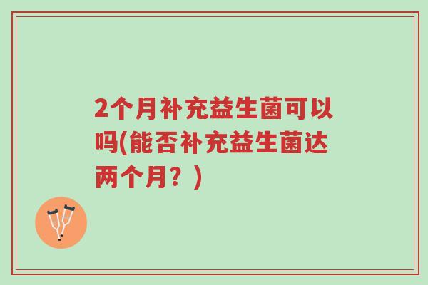 2个月补充益生菌可以吗(能否补充益生菌达两个月？)-第1张图片-超越