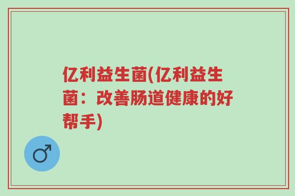亿利益生菌(亿利益生菌:改善肠道健康的好帮手)-第1张图片-超越 亿利益生菌(亿利益生菌:改善肠道健康的好帮手)-第1张图片-超越