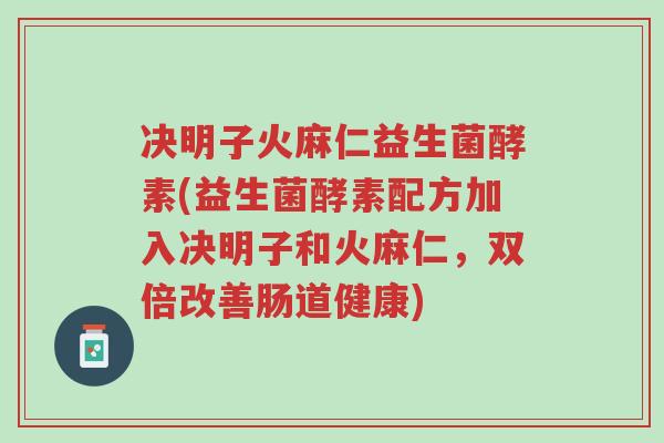 决明子火麻仁益生菌酵素(益生菌酵素配方加入决明子和火麻仁,双倍改善肠道健康)-第1张图片-超越 决明子火麻仁益生菌酵素(益生菌酵素配方加入决明子和火麻仁,双倍改善肠道健康)-第1张图片-超越