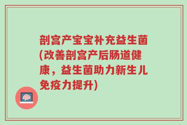 剖宫产宝宝补充益生菌(改善剖宫产后肠道健康,益生菌助力新生儿免疫力提升)-第1张图片-超越 剖宫产宝宝补充益生菌(改善剖宫产后肠道健康,益生菌助力新生儿免疫力提升)-第1张图片-超越