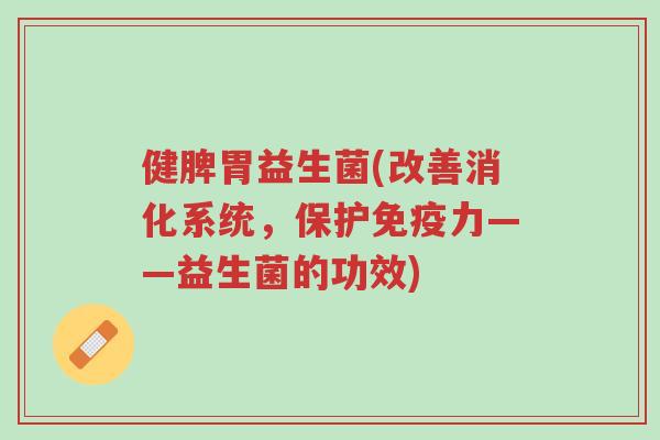健脾胃益生菌(改善消化系统,保护免疫力——益生菌的功效)-第1张图片-超越 健脾胃益生菌(改善消化系统,保护免疫力——益生菌的功效)-第1张图片-超越