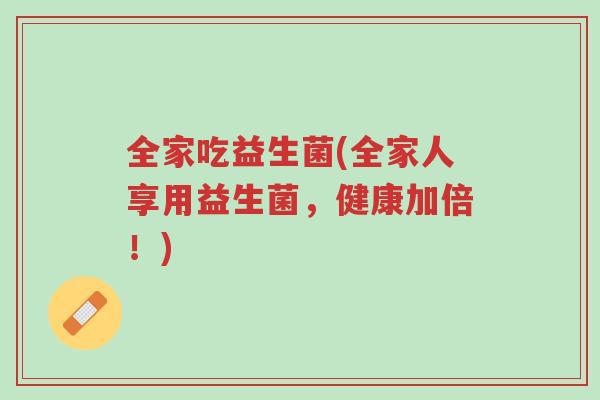 全家吃益生菌(全家人享用益生菌,健康加倍!)-第1张图片-超越 全家吃益生菌(全家人享用益生菌,健康加倍!)-第1张图片-超越