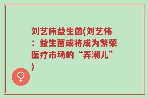 刘艺伟益生菌(刘艺伟:益生菌或将成为繁荣医疗市场的“弄潮儿”)-第1张图片-超越 刘艺伟益生菌(刘艺伟:益生菌或将成为繁荣医疗市场的“弄潮儿”)-第1张图片-超越