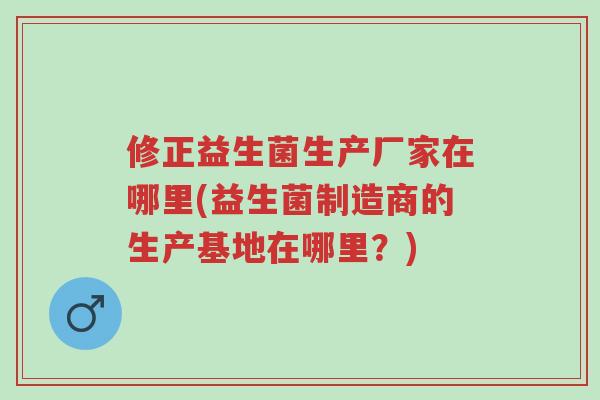 修正益生菌生产厂家在哪里(益生菌制造商的生产基地在哪里?)-第1张图片-超越 修正益生菌生产厂家在哪里(益生菌制造商的生产基地在哪里?)-第1张图片-超越