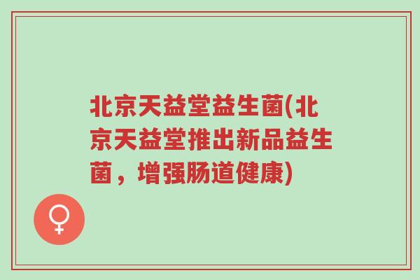 北京天益堂益生菌(北京天益堂推出新品益生菌,增强肠道健康)-第1张图片-超越 北京天益堂益生菌(北京天益堂推出新品益生菌,增强肠道健康)-第1张图片-超越