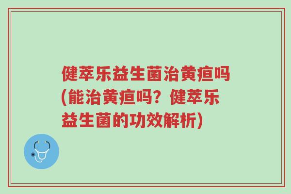健萃乐益生菌治黄疸吗(能治黄疸吗?健萃乐益生菌的功效解析)-第1张图片-超越 健萃乐益生菌治黄疸吗(能治黄疸吗?健萃乐益生菌的功效解析)-第1张图片-超越