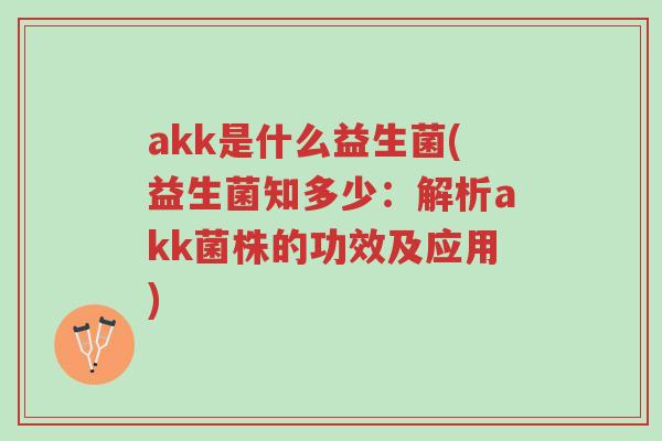 akk是什么益生菌(益生菌知多少:解析akk菌株的功效及应用)-第1张图片-超越 akk是什么益生菌(益生菌知多少:解析akk菌株的功效及应用)-第1张图片-超越