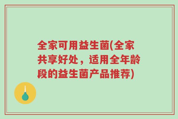 全家可用益生菌(全家共享好处，适用全年龄段的益生菌产品推荐)-第1张图片-超越