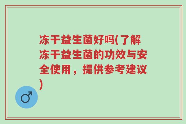 冻干益生菌好吗(了解冻干益生菌的功效与安全使用,提供参考建议)-第1张图片-超越 冻干益生菌好吗(了解冻干益生菌的功效与安全使用,提供参考建议)-第1张图片-超越