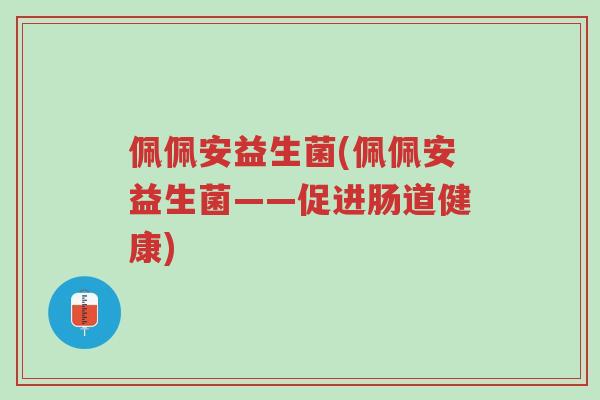 佩佩安益生菌(佩佩安益生菌——促进肠道健康)-第1张图片-超越 佩佩安益生菌(佩佩安益生菌——促进肠道健康)-第1张图片-超越