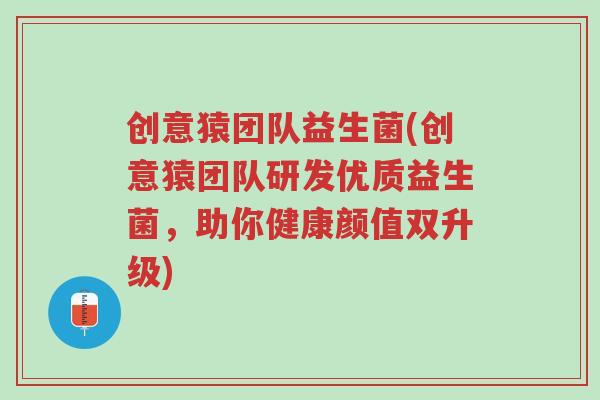 创意猿团队益生菌(创意猿团队研发优质益生菌,助你健康颜值双升级)-第1张图片-超越 创意猿团队益生菌(创意猿团队研发优质益生菌,助你健康颜值双升级)-第1张图片-超越
