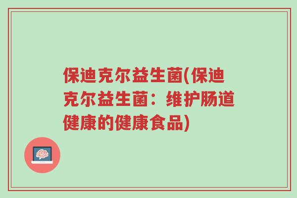 保迪克尔益生菌(保迪克尔益生菌:维护肠道健康的健康食品)-第1张图片-超越 保迪克尔益生菌(保迪克尔益生菌:维护肠道健康的健康食品)-第1张图片-超越